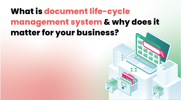 What Is The Document Life Cycle Management System & Why Does It Matter For Your Business?