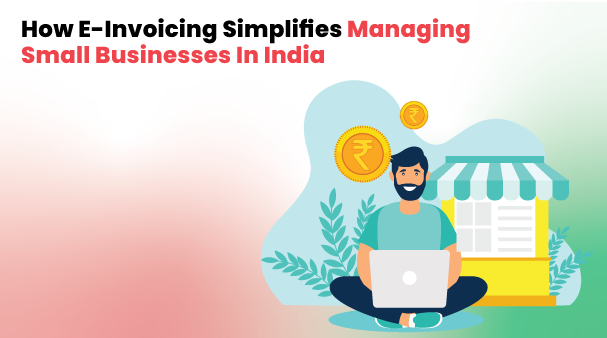 How E-Invoicing Simplifies Managing Small Businesses Remotely In India