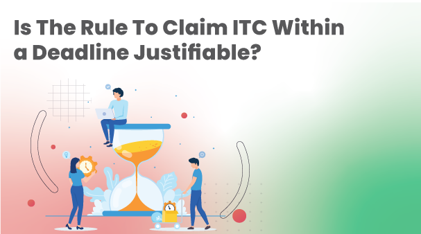 Claiming GST ITC within a deadline: Is the Rule Justifiable? 