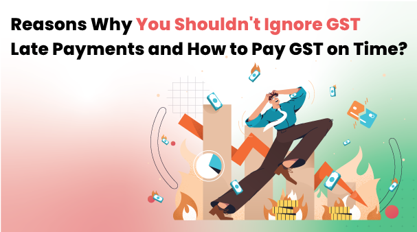 Reasons Why You Shouldn't Ignore GST Late Payments and How to Pay GST on Time?