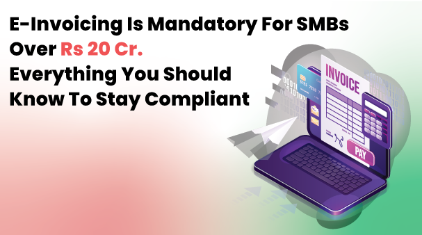 E-Invoicing is mandatory for SMBs over Rs 20 Cr. Everything you should know to stay compliant